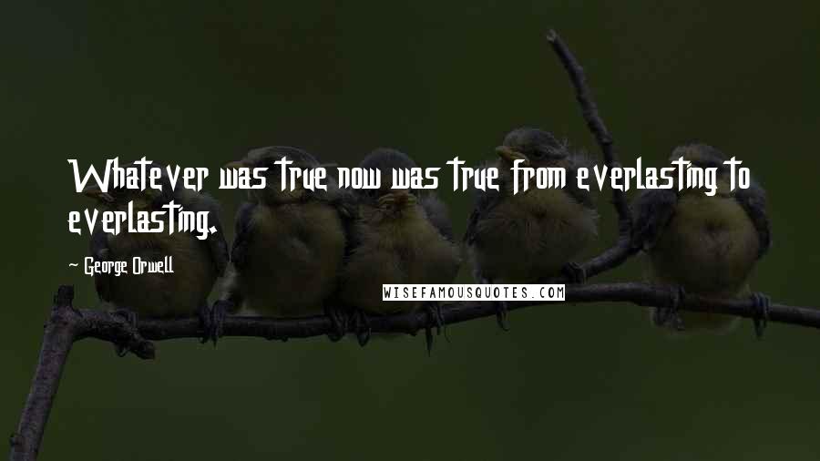 George Orwell Quotes: Whatever was true now was true from everlasting to everlasting.