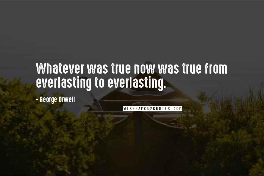 George Orwell Quotes: Whatever was true now was true from everlasting to everlasting.