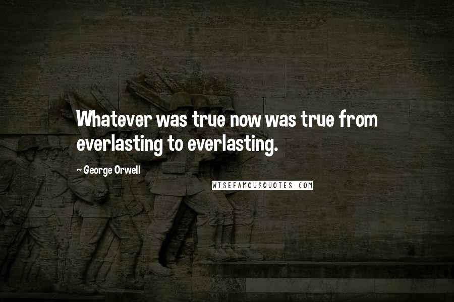 George Orwell Quotes: Whatever was true now was true from everlasting to everlasting.