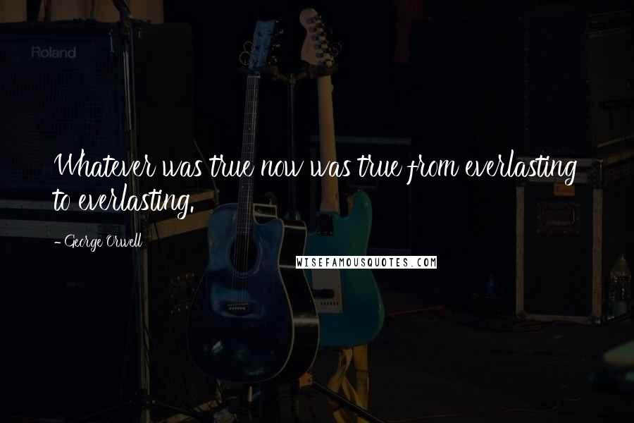 George Orwell Quotes: Whatever was true now was true from everlasting to everlasting.
