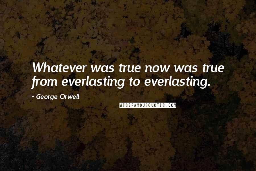 George Orwell Quotes: Whatever was true now was true from everlasting to everlasting.