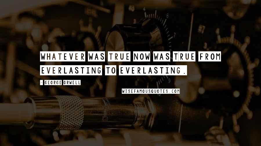 George Orwell Quotes: Whatever was true now was true from everlasting to everlasting.
