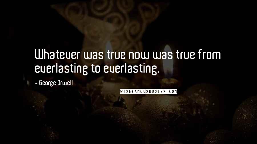 George Orwell Quotes: Whatever was true now was true from everlasting to everlasting.