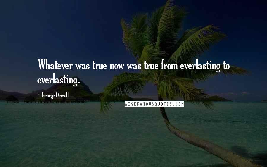 George Orwell Quotes: Whatever was true now was true from everlasting to everlasting.