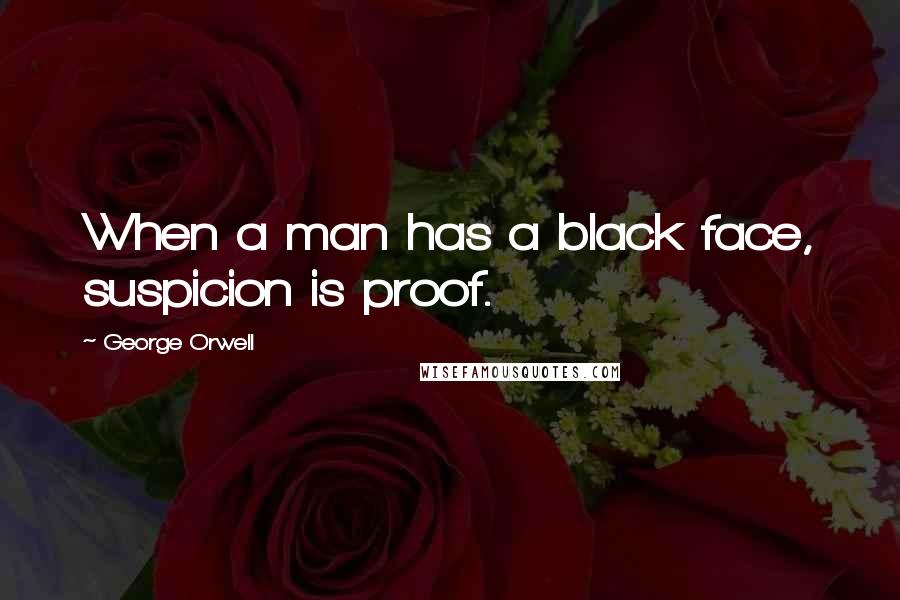 George Orwell Quotes: When a man has a black face, suspicion is proof.