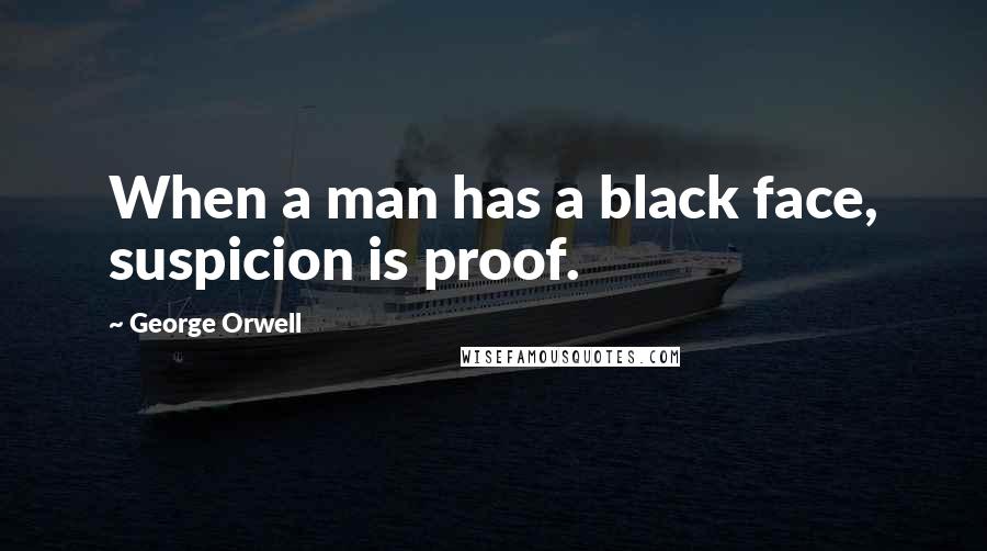 George Orwell Quotes: When a man has a black face, suspicion is proof.