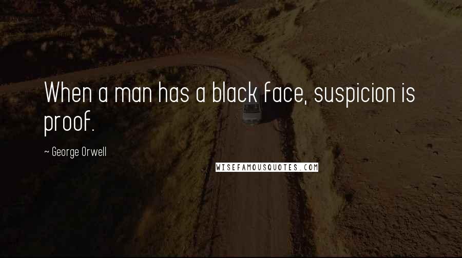 George Orwell Quotes: When a man has a black face, suspicion is proof.