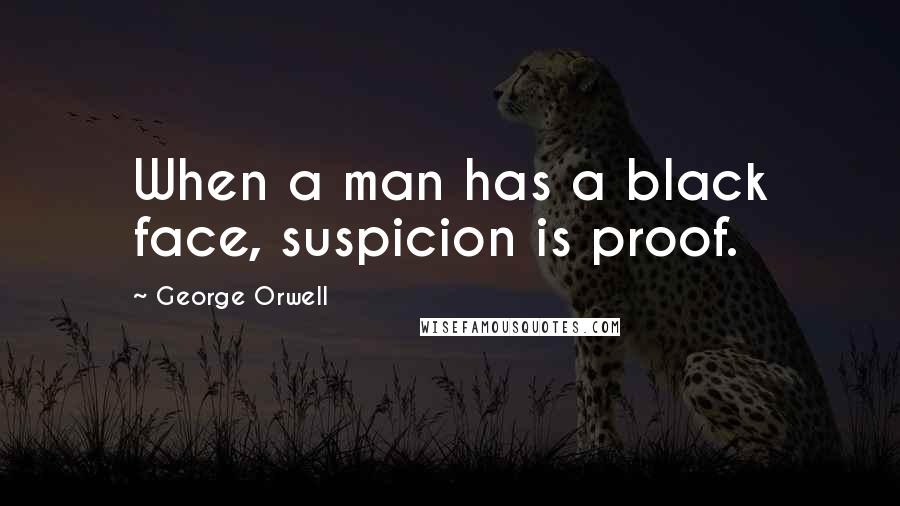 George Orwell Quotes: When a man has a black face, suspicion is proof.