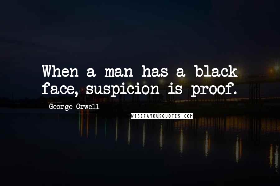 George Orwell Quotes: When a man has a black face, suspicion is proof.