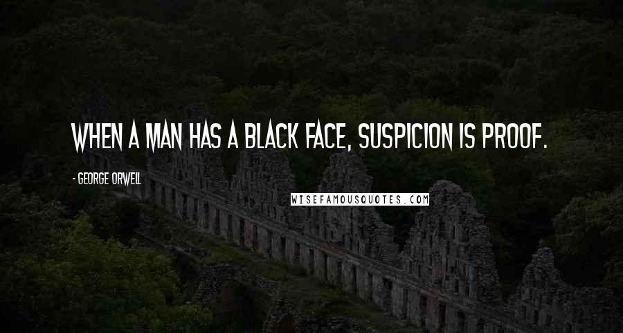 George Orwell Quotes: When a man has a black face, suspicion is proof.