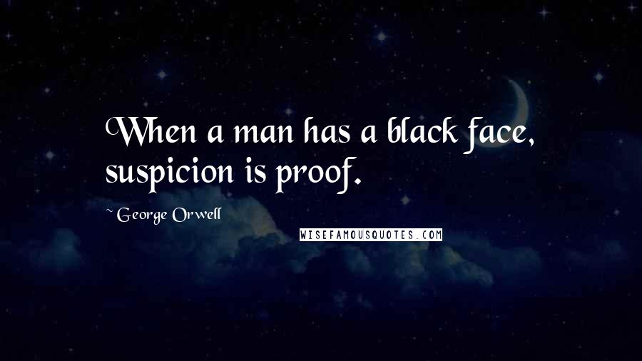 George Orwell Quotes: When a man has a black face, suspicion is proof.