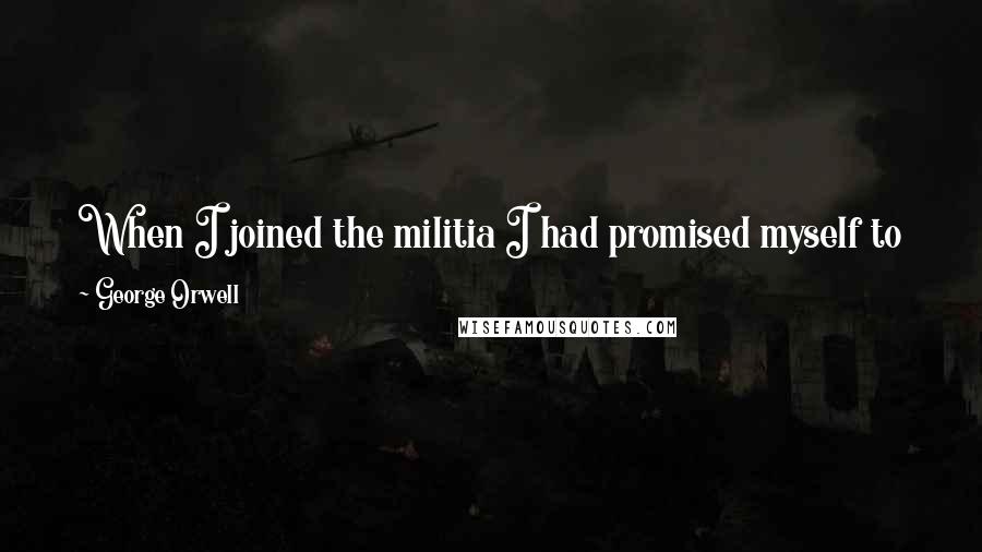 George Orwell Quotes: When I joined the militia I had promised myself to kill one Fascist - after all, if each of us killed one they would soon be extinct.