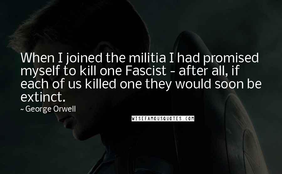 George Orwell Quotes: When I joined the militia I had promised myself to kill one Fascist - after all, if each of us killed one they would soon be extinct.