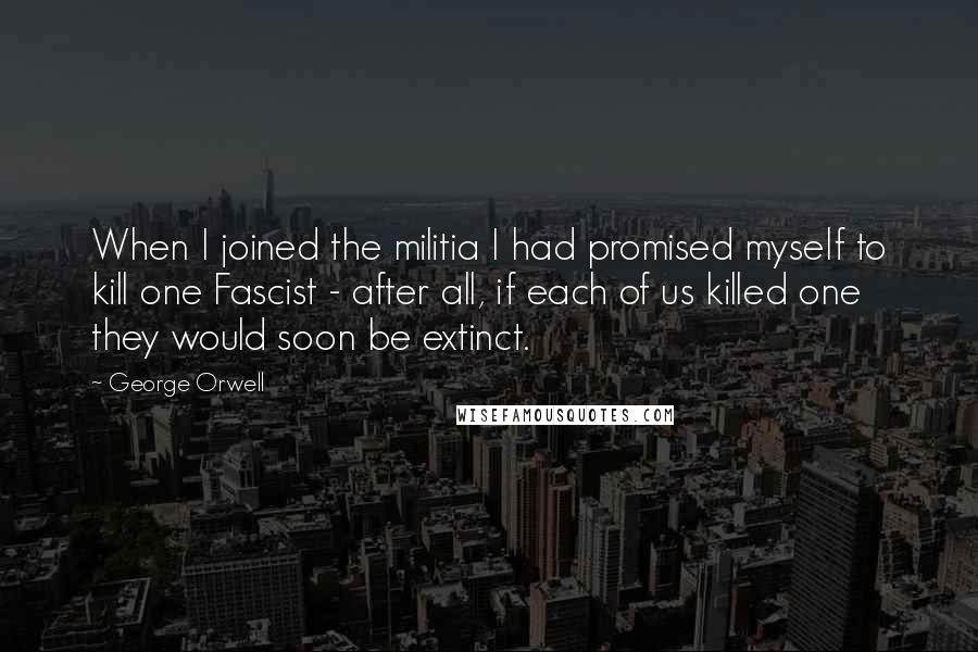 George Orwell Quotes: When I joined the militia I had promised myself to kill one Fascist - after all, if each of us killed one they would soon be extinct.