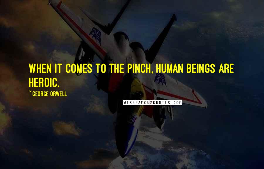George Orwell Quotes: When it comes to the pinch, human beings are heroic.