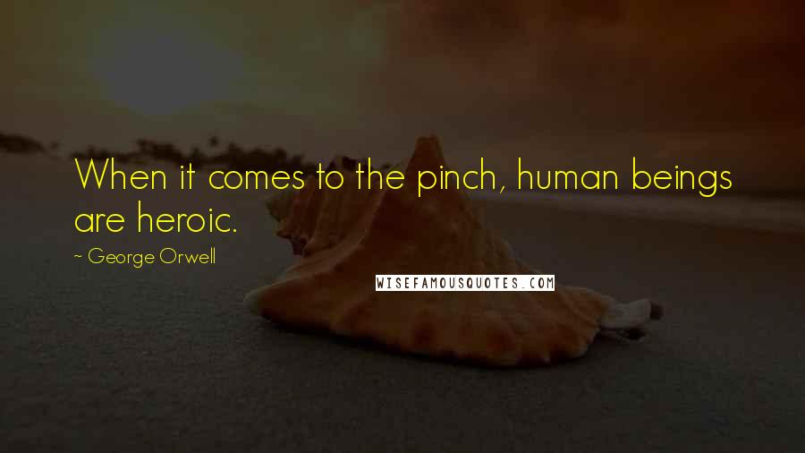 George Orwell Quotes: When it comes to the pinch, human beings are heroic.