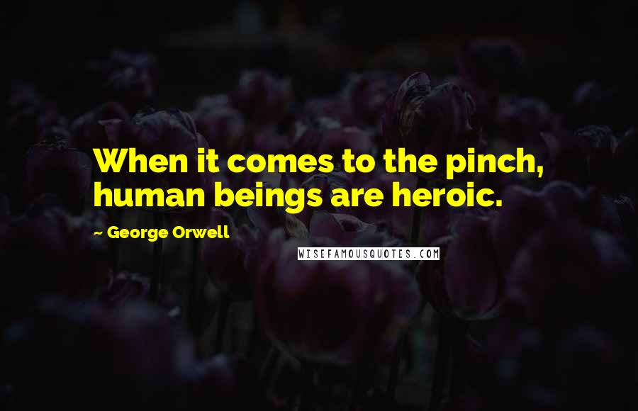 George Orwell Quotes: When it comes to the pinch, human beings are heroic.