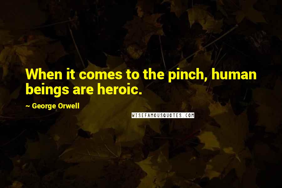 George Orwell Quotes: When it comes to the pinch, human beings are heroic.