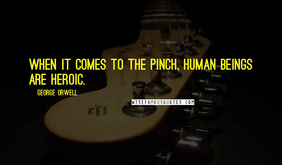 George Orwell Quotes: When it comes to the pinch, human beings are heroic.