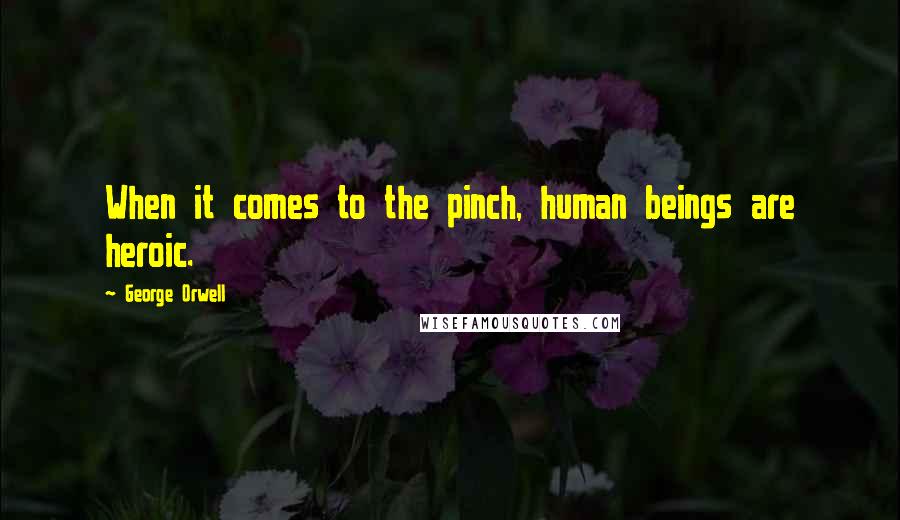 George Orwell Quotes: When it comes to the pinch, human beings are heroic.