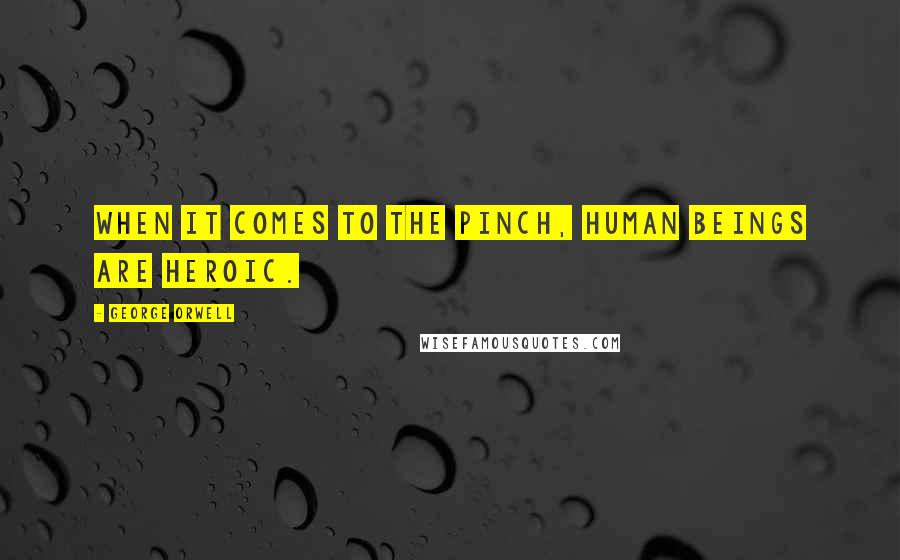 George Orwell Quotes: When it comes to the pinch, human beings are heroic.