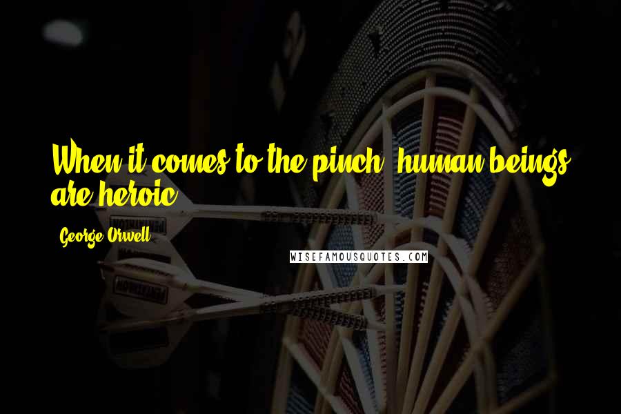 George Orwell Quotes: When it comes to the pinch, human beings are heroic.