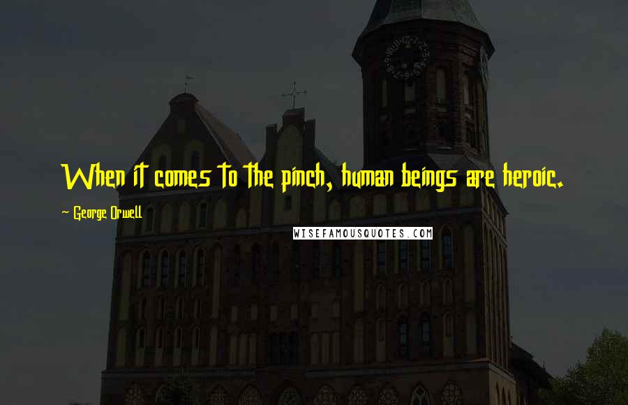 George Orwell Quotes: When it comes to the pinch, human beings are heroic.