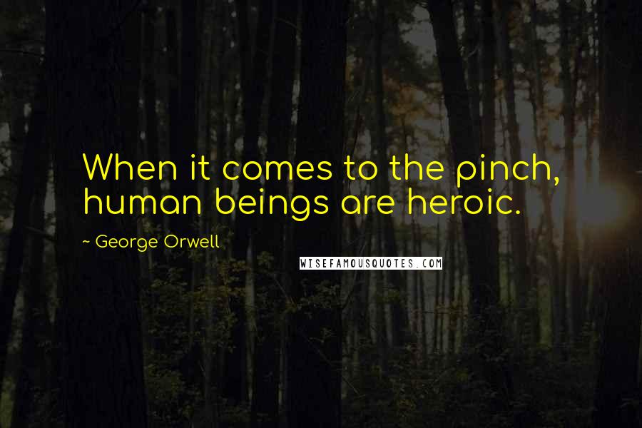 George Orwell Quotes: When it comes to the pinch, human beings are heroic.