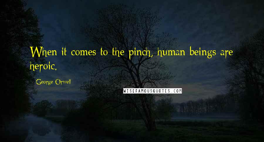 George Orwell Quotes: When it comes to the pinch, human beings are heroic.