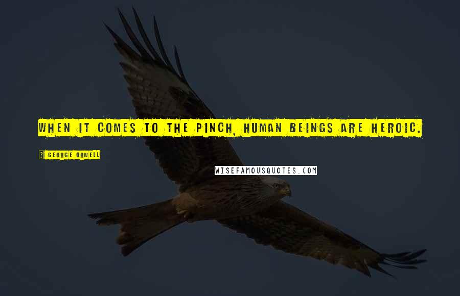 George Orwell Quotes: When it comes to the pinch, human beings are heroic.