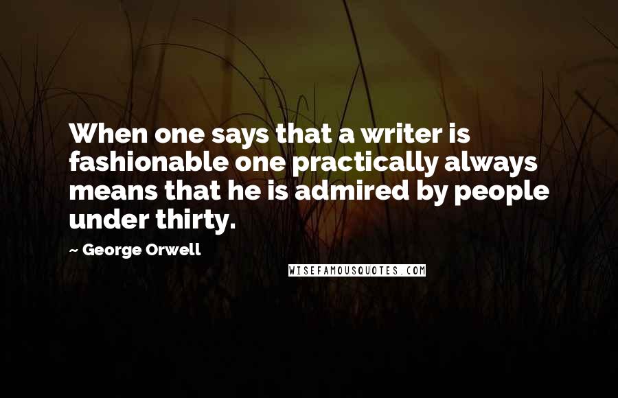 George Orwell Quotes: When one says that a writer is fashionable one practically always means that he is admired by people under thirty.