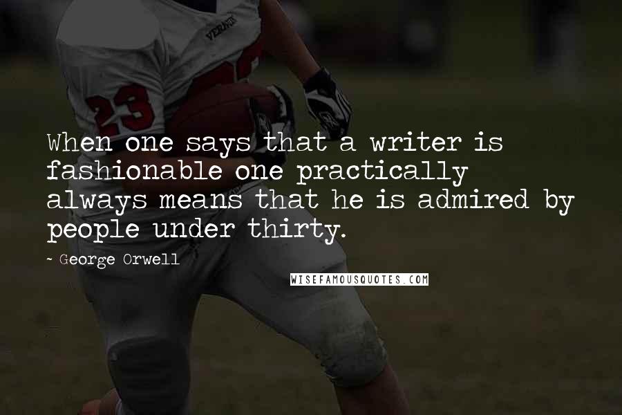 George Orwell Quotes: When one says that a writer is fashionable one practically always means that he is admired by people under thirty.