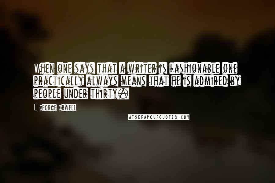 George Orwell Quotes: When one says that a writer is fashionable one practically always means that he is admired by people under thirty.