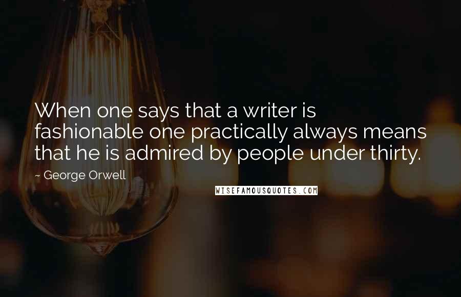 George Orwell Quotes: When one says that a writer is fashionable one practically always means that he is admired by people under thirty.