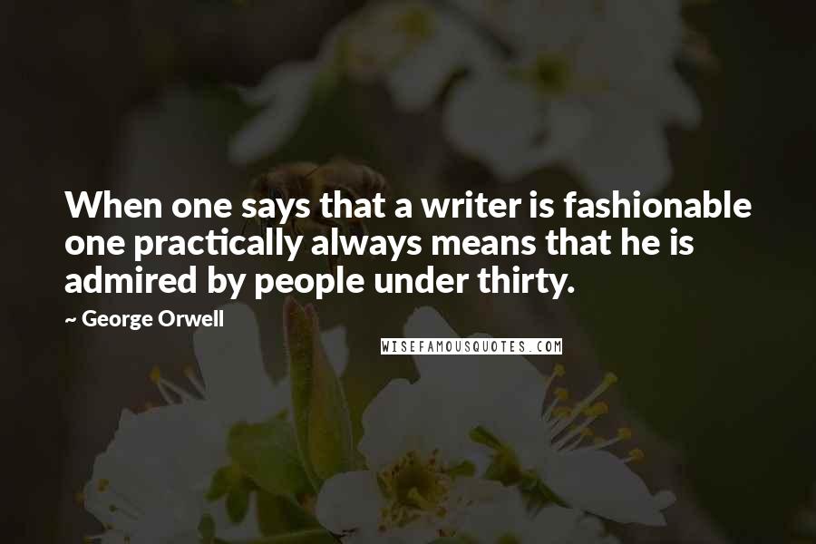 George Orwell Quotes: When one says that a writer is fashionable one practically always means that he is admired by people under thirty.