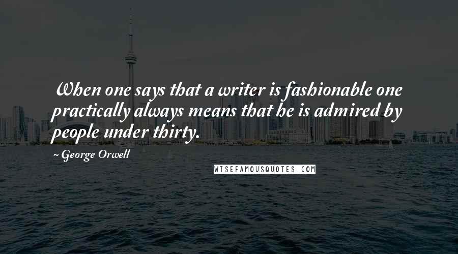 George Orwell Quotes: When one says that a writer is fashionable one practically always means that he is admired by people under thirty.