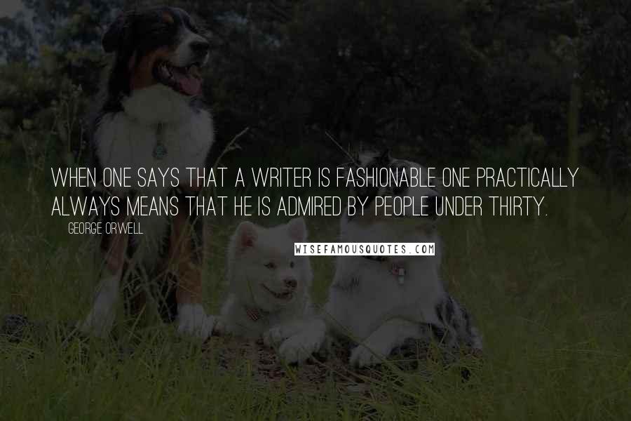 George Orwell Quotes: When one says that a writer is fashionable one practically always means that he is admired by people under thirty.