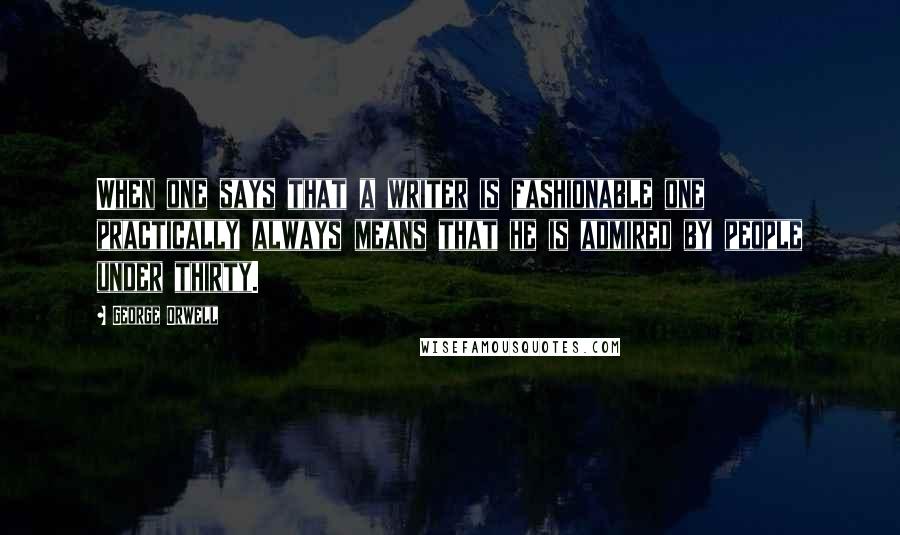 George Orwell Quotes: When one says that a writer is fashionable one practically always means that he is admired by people under thirty.