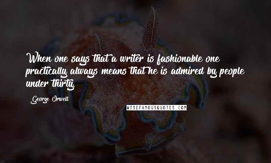 George Orwell Quotes: When one says that a writer is fashionable one practically always means that he is admired by people under thirty.