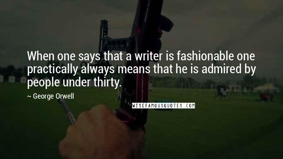 George Orwell Quotes: When one says that a writer is fashionable one practically always means that he is admired by people under thirty.