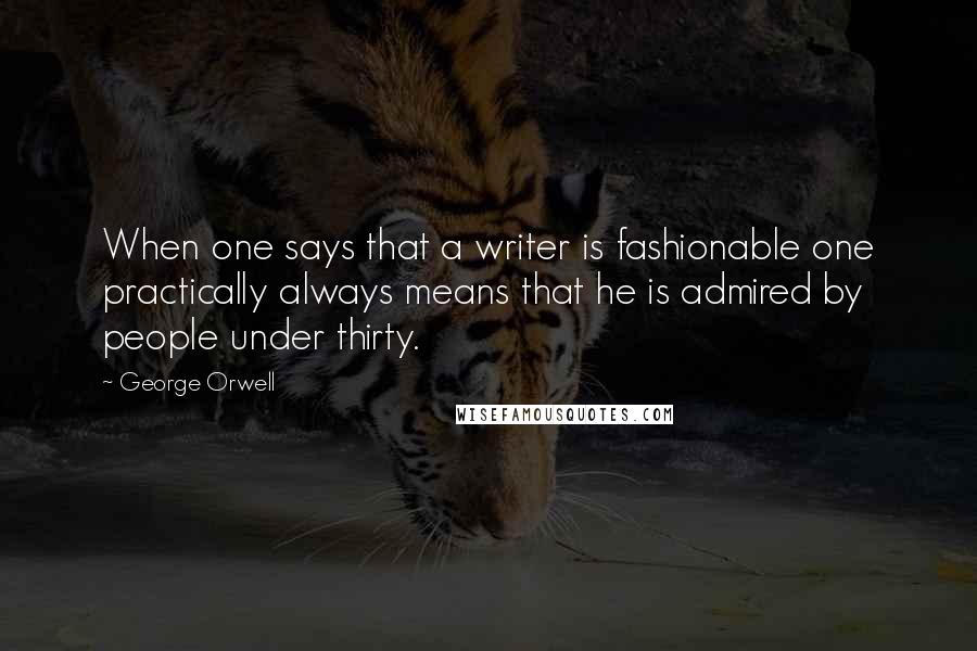 George Orwell Quotes: When one says that a writer is fashionable one practically always means that he is admired by people under thirty.