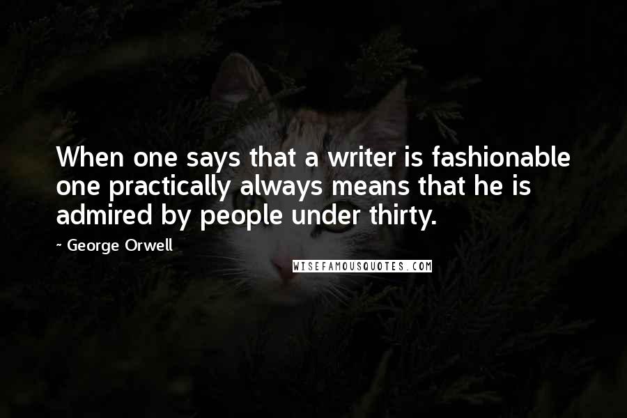 George Orwell Quotes: When one says that a writer is fashionable one practically always means that he is admired by people under thirty.