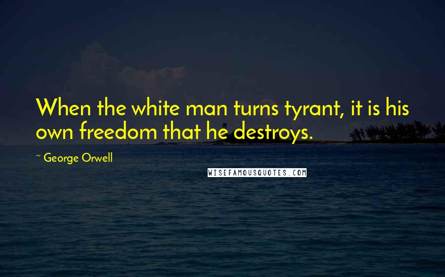 George Orwell Quotes: When the white man turns tyrant, it is his own freedom that he destroys.