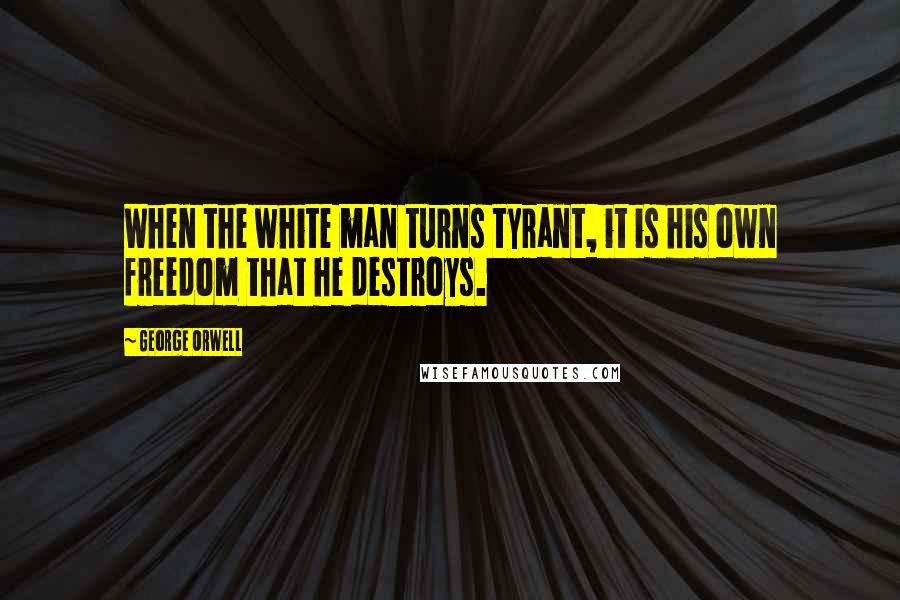 George Orwell Quotes: When the white man turns tyrant, it is his own freedom that he destroys.
