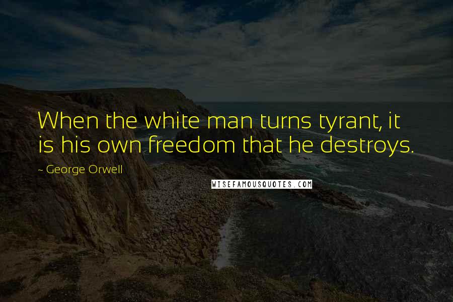 George Orwell Quotes: When the white man turns tyrant, it is his own freedom that he destroys.