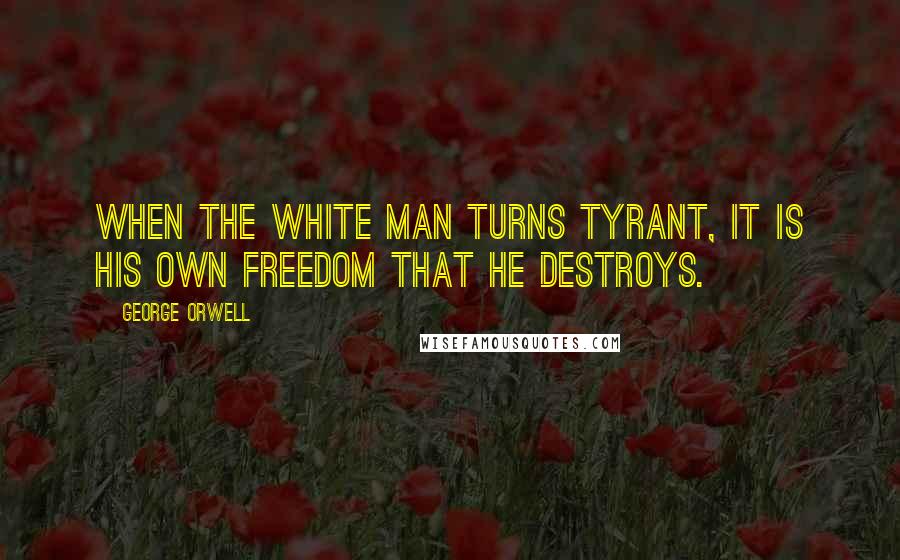 George Orwell Quotes: When the white man turns tyrant, it is his own freedom that he destroys.