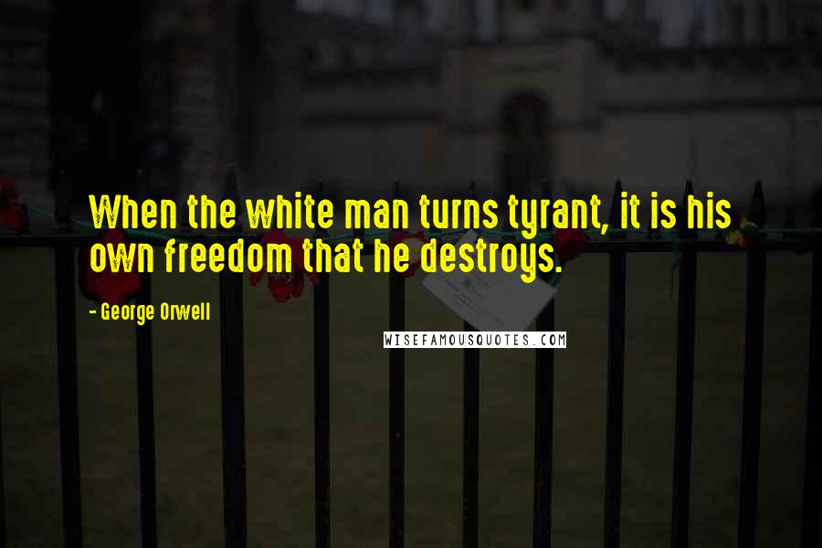 George Orwell Quotes: When the white man turns tyrant, it is his own freedom that he destroys.