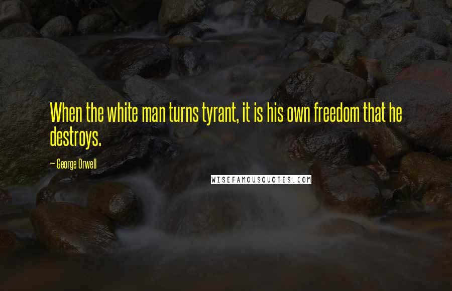 George Orwell Quotes: When the white man turns tyrant, it is his own freedom that he destroys.