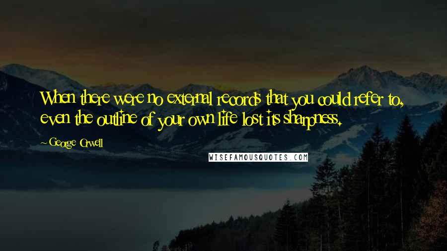 George Orwell Quotes: When there were no external records that you could refer to, even the outline of your own life lost its sharpness.