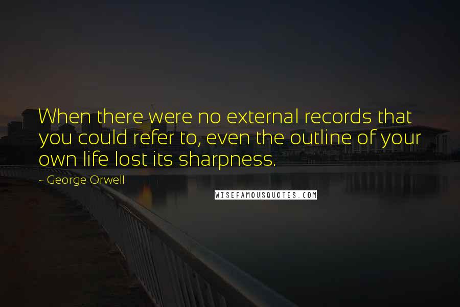 George Orwell Quotes: When there were no external records that you could refer to, even the outline of your own life lost its sharpness.